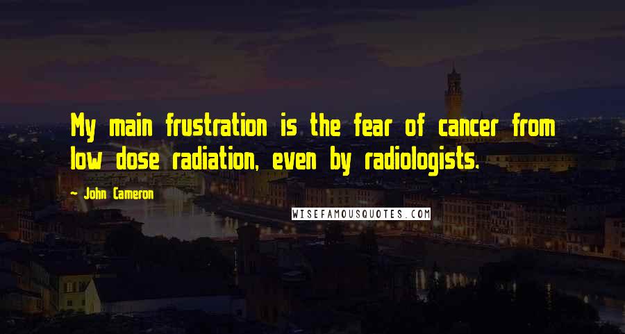 John Cameron Quotes: My main frustration is the fear of cancer from low dose radiation, even by radiologists.