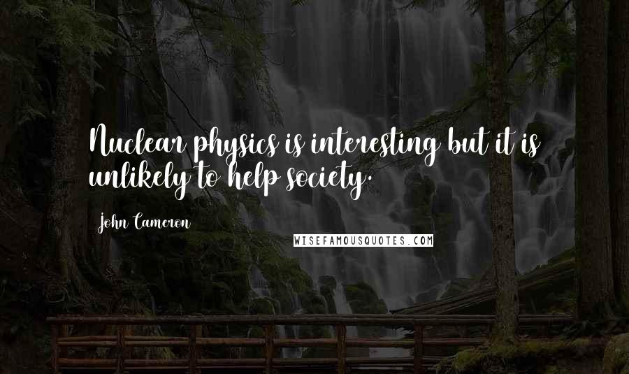 John Cameron Quotes: Nuclear physics is interesting but it is unlikely to help society.