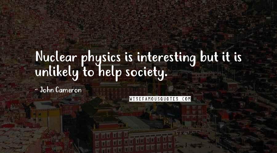 John Cameron Quotes: Nuclear physics is interesting but it is unlikely to help society.