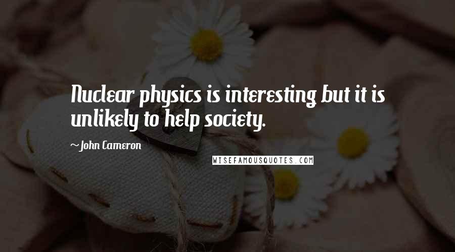 John Cameron Quotes: Nuclear physics is interesting but it is unlikely to help society.