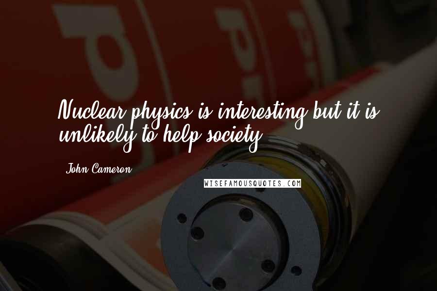 John Cameron Quotes: Nuclear physics is interesting but it is unlikely to help society.