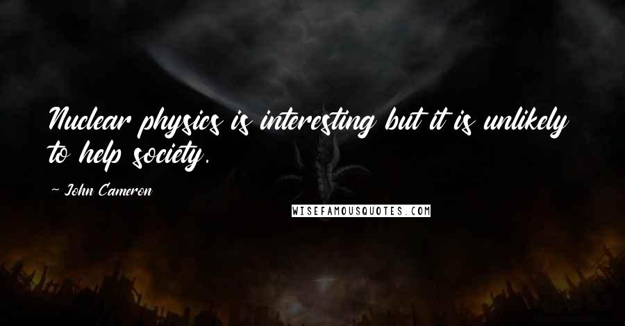 John Cameron Quotes: Nuclear physics is interesting but it is unlikely to help society.