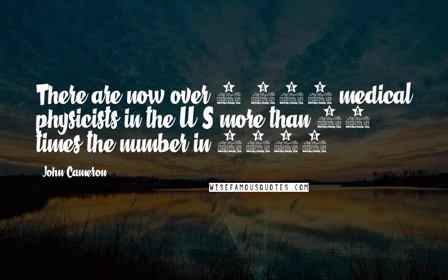 John Cameron Quotes: There are now over 5,000 medical physicists in the U.S more than 50 times the number in 1958.