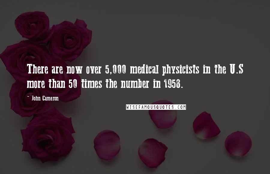 John Cameron Quotes: There are now over 5,000 medical physicists in the U.S more than 50 times the number in 1958.
