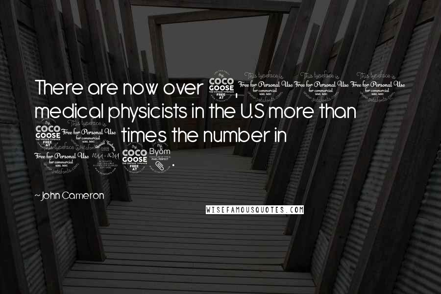 John Cameron Quotes: There are now over 5,000 medical physicists in the U.S more than 50 times the number in 1958.