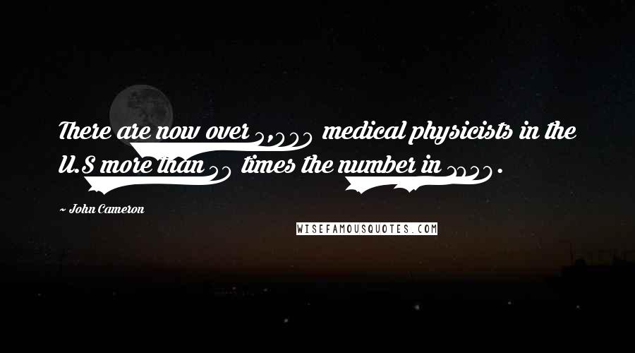 John Cameron Quotes: There are now over 5,000 medical physicists in the U.S more than 50 times the number in 1958.