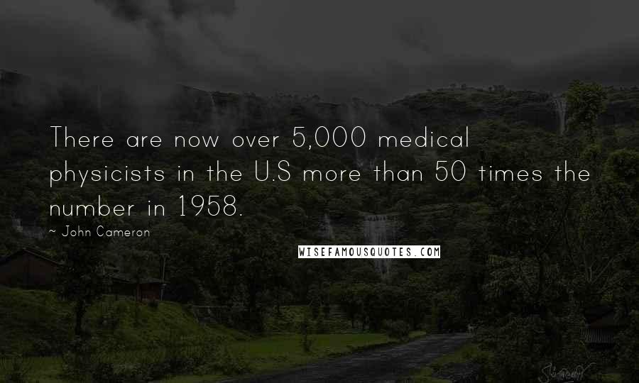 John Cameron Quotes: There are now over 5,000 medical physicists in the U.S more than 50 times the number in 1958.