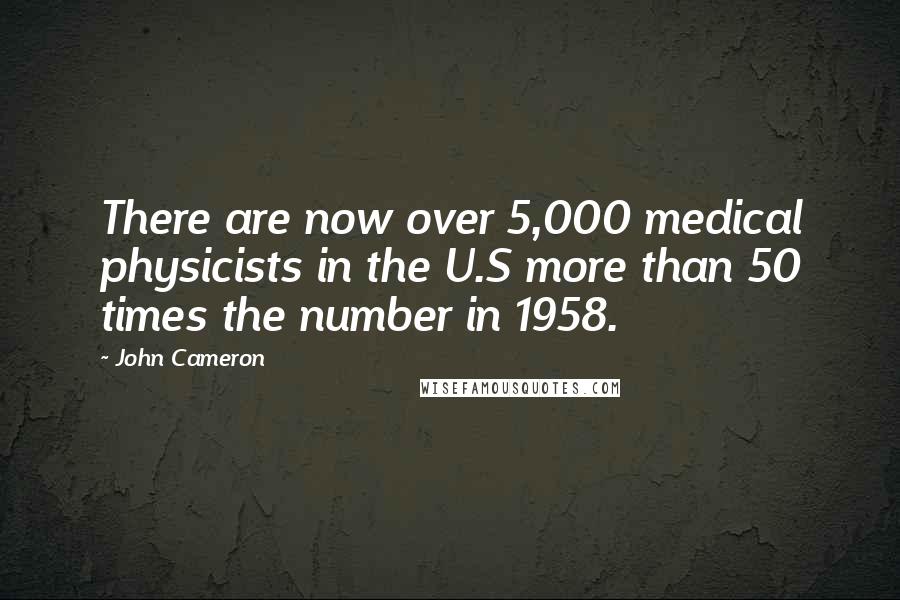 John Cameron Quotes: There are now over 5,000 medical physicists in the U.S more than 50 times the number in 1958.