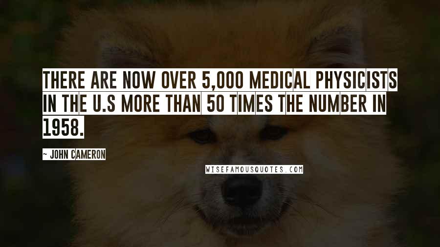 John Cameron Quotes: There are now over 5,000 medical physicists in the U.S more than 50 times the number in 1958.