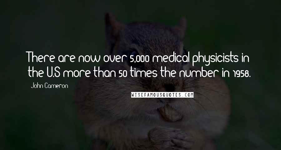 John Cameron Quotes: There are now over 5,000 medical physicists in the U.S more than 50 times the number in 1958.