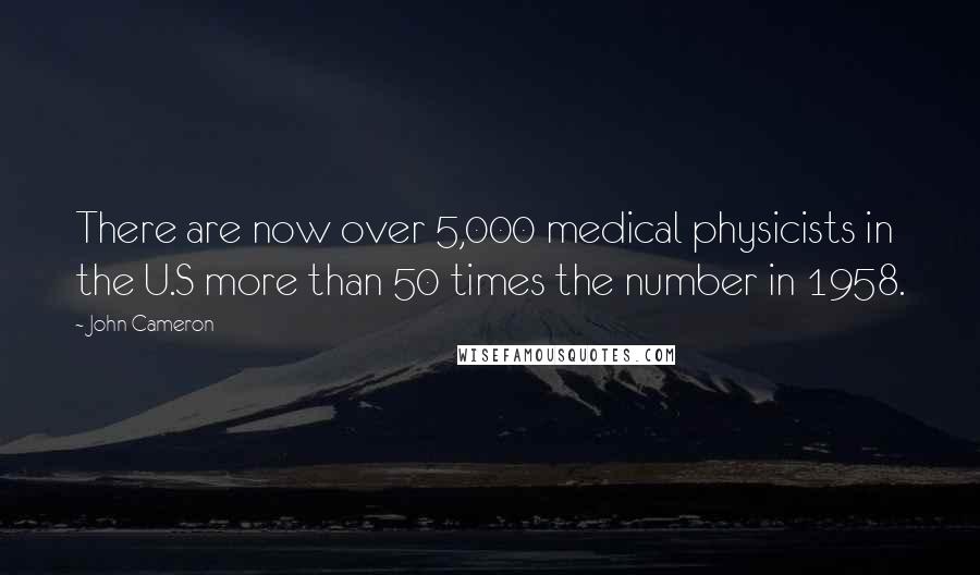 John Cameron Quotes: There are now over 5,000 medical physicists in the U.S more than 50 times the number in 1958.