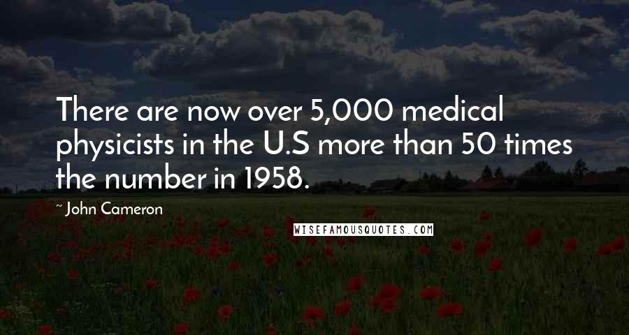 John Cameron Quotes: There are now over 5,000 medical physicists in the U.S more than 50 times the number in 1958.