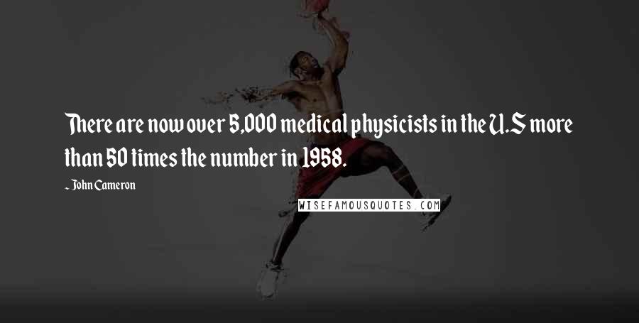 John Cameron Quotes: There are now over 5,000 medical physicists in the U.S more than 50 times the number in 1958.