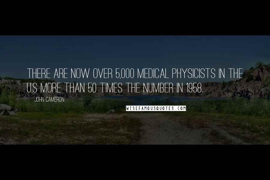 John Cameron Quotes: There are now over 5,000 medical physicists in the U.S more than 50 times the number in 1958.