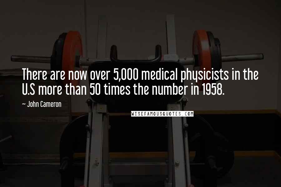John Cameron Quotes: There are now over 5,000 medical physicists in the U.S more than 50 times the number in 1958.