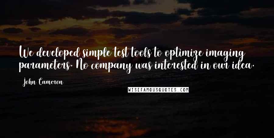 John Cameron Quotes: We developed simple test tools to optimize imaging parameters. No company was interested in our idea.