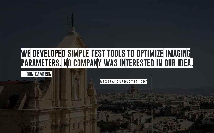 John Cameron Quotes: We developed simple test tools to optimize imaging parameters. No company was interested in our idea.