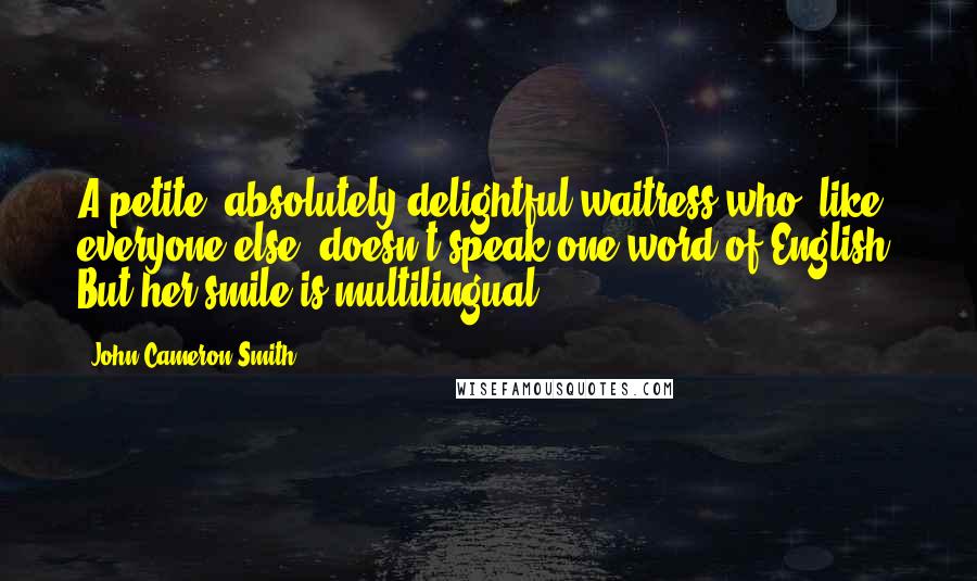 John Cameron Smith Quotes: A petite, absolutely delightful waitress who, like everyone else, doesn't speak one word of English. But her smile is multilingual.