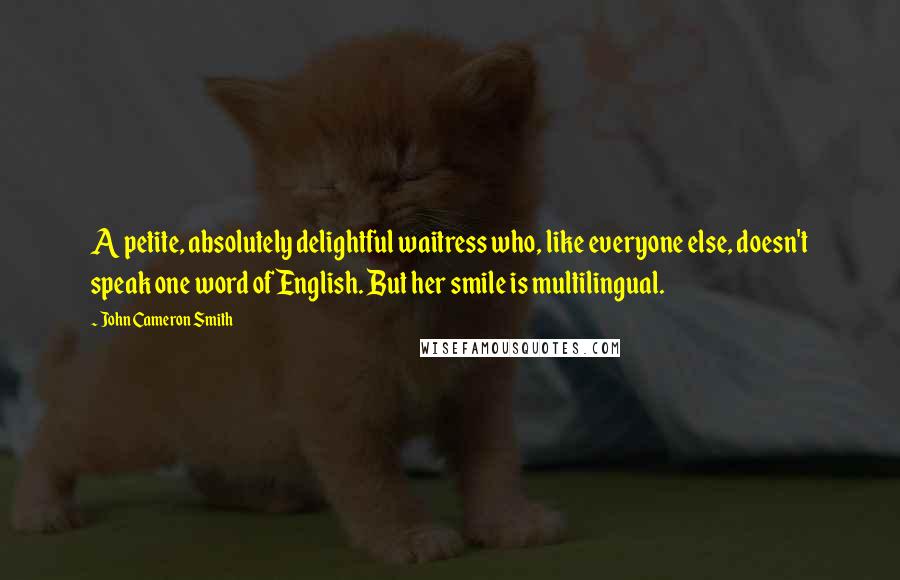 John Cameron Smith Quotes: A petite, absolutely delightful waitress who, like everyone else, doesn't speak one word of English. But her smile is multilingual.