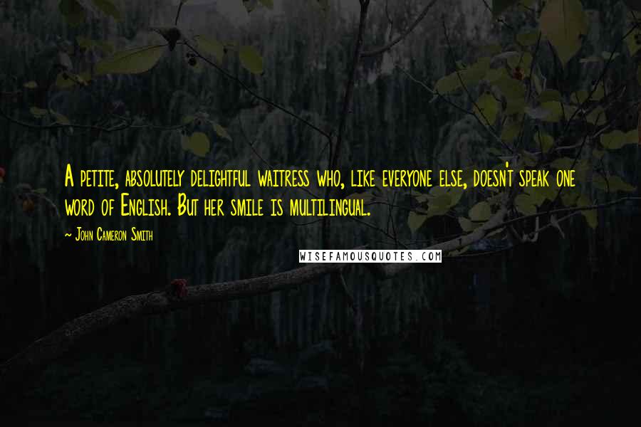 John Cameron Smith Quotes: A petite, absolutely delightful waitress who, like everyone else, doesn't speak one word of English. But her smile is multilingual.