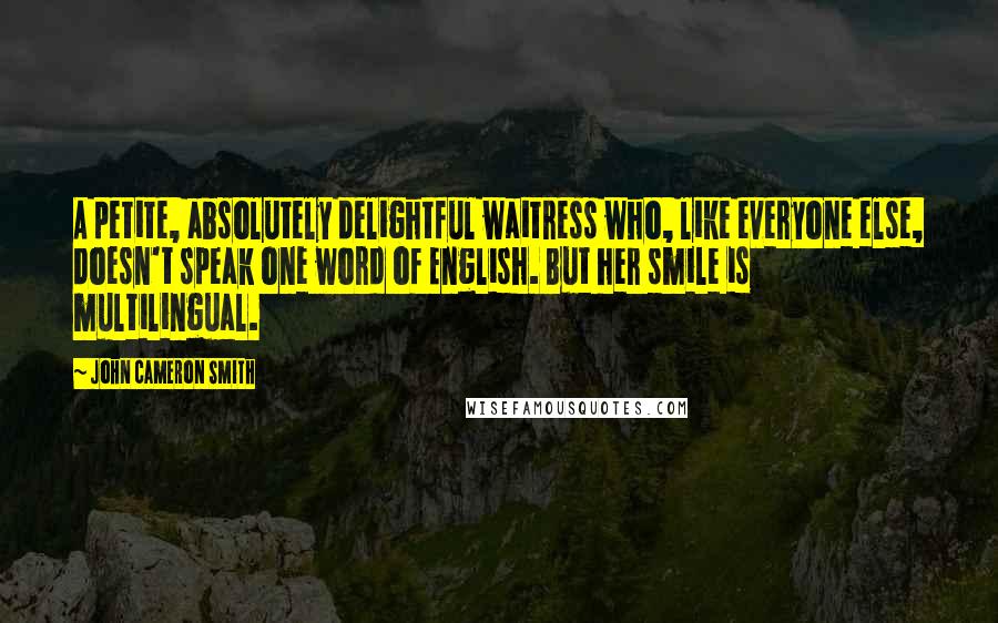 John Cameron Smith Quotes: A petite, absolutely delightful waitress who, like everyone else, doesn't speak one word of English. But her smile is multilingual.