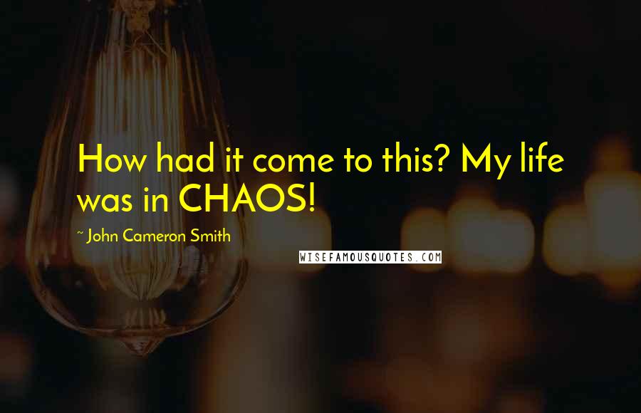 John Cameron Smith Quotes: How had it come to this? My life was in CHAOS!