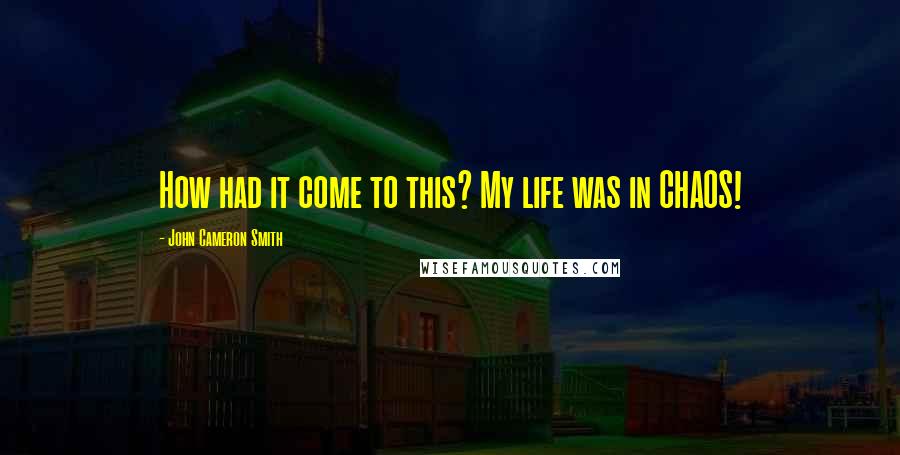 John Cameron Smith Quotes: How had it come to this? My life was in CHAOS!