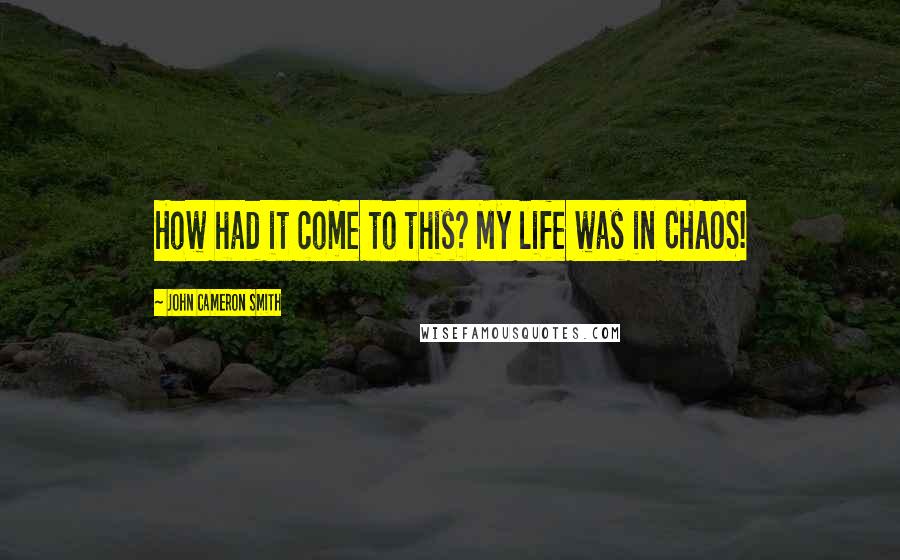 John Cameron Smith Quotes: How had it come to this? My life was in CHAOS!