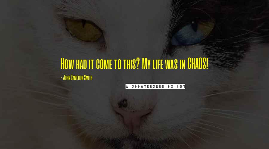 John Cameron Smith Quotes: How had it come to this? My life was in CHAOS!