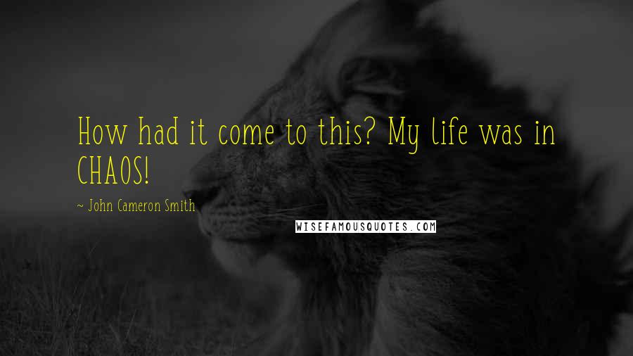 John Cameron Smith Quotes: How had it come to this? My life was in CHAOS!