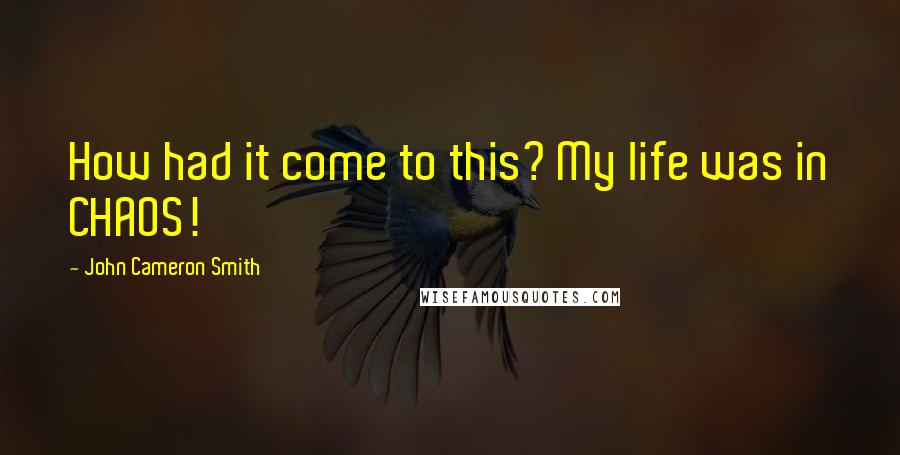 John Cameron Smith Quotes: How had it come to this? My life was in CHAOS!