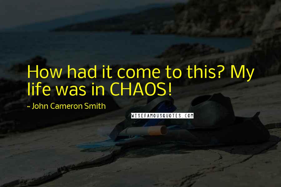 John Cameron Smith Quotes: How had it come to this? My life was in CHAOS!