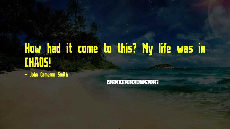 John Cameron Smith Quotes: How had it come to this? My life was in CHAOS!