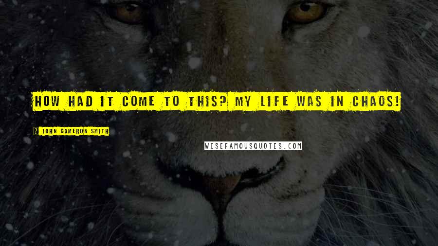 John Cameron Smith Quotes: How had it come to this? My life was in CHAOS!