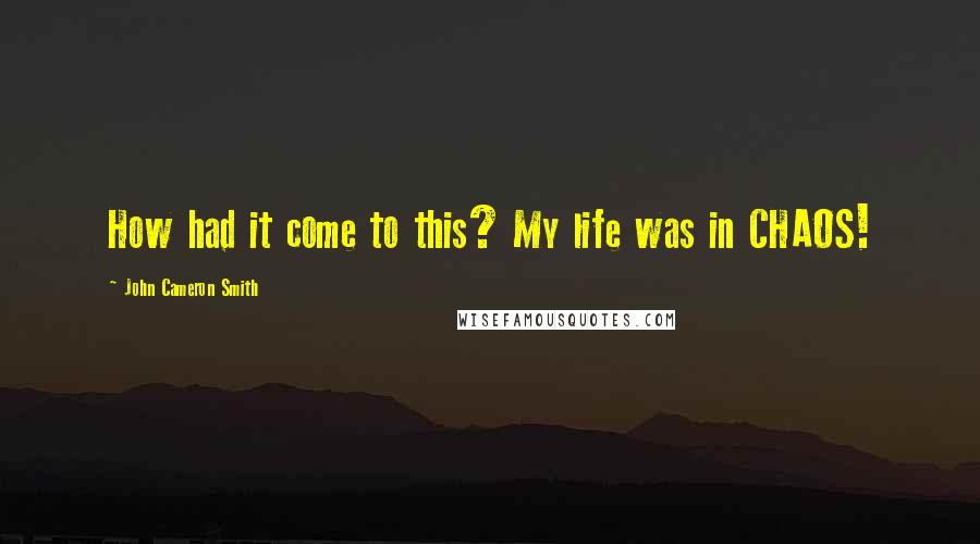 John Cameron Smith Quotes: How had it come to this? My life was in CHAOS!