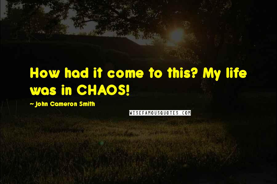 John Cameron Smith Quotes: How had it come to this? My life was in CHAOS!