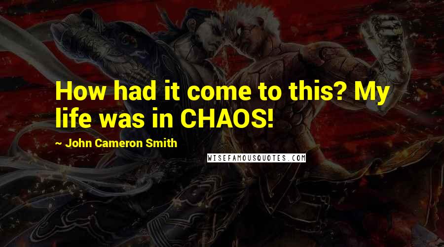 John Cameron Smith Quotes: How had it come to this? My life was in CHAOS!