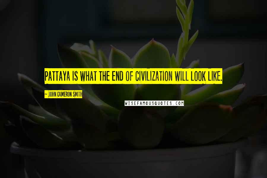 John Cameron Smith Quotes: Pattaya is what the end of civilization will look like.