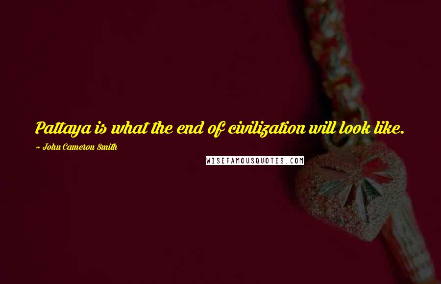 John Cameron Smith Quotes: Pattaya is what the end of civilization will look like.