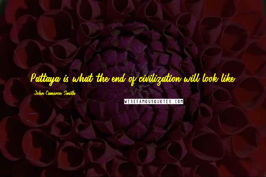 John Cameron Smith Quotes: Pattaya is what the end of civilization will look like.