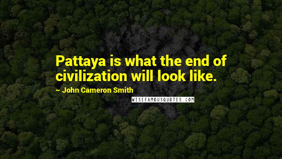 John Cameron Smith Quotes: Pattaya is what the end of civilization will look like.