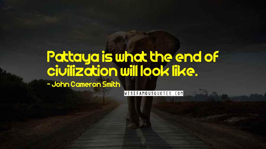 John Cameron Smith Quotes: Pattaya is what the end of civilization will look like.