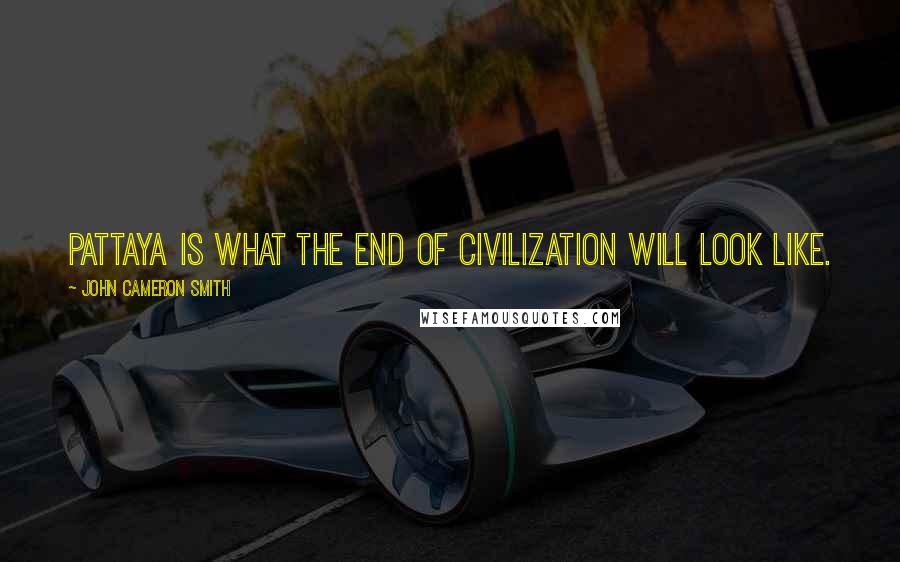 John Cameron Smith Quotes: Pattaya is what the end of civilization will look like.