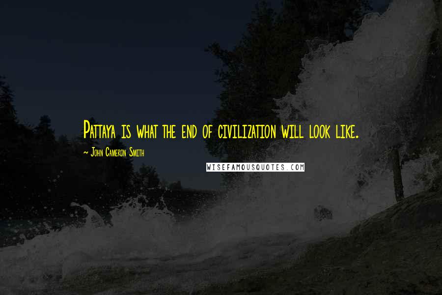 John Cameron Smith Quotes: Pattaya is what the end of civilization will look like.