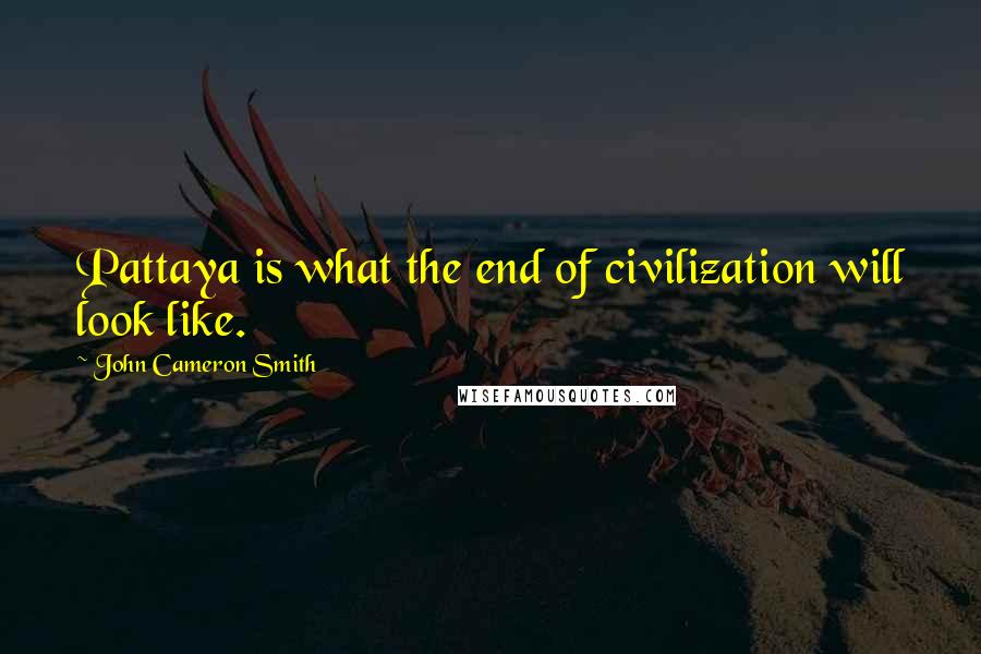 John Cameron Smith Quotes: Pattaya is what the end of civilization will look like.