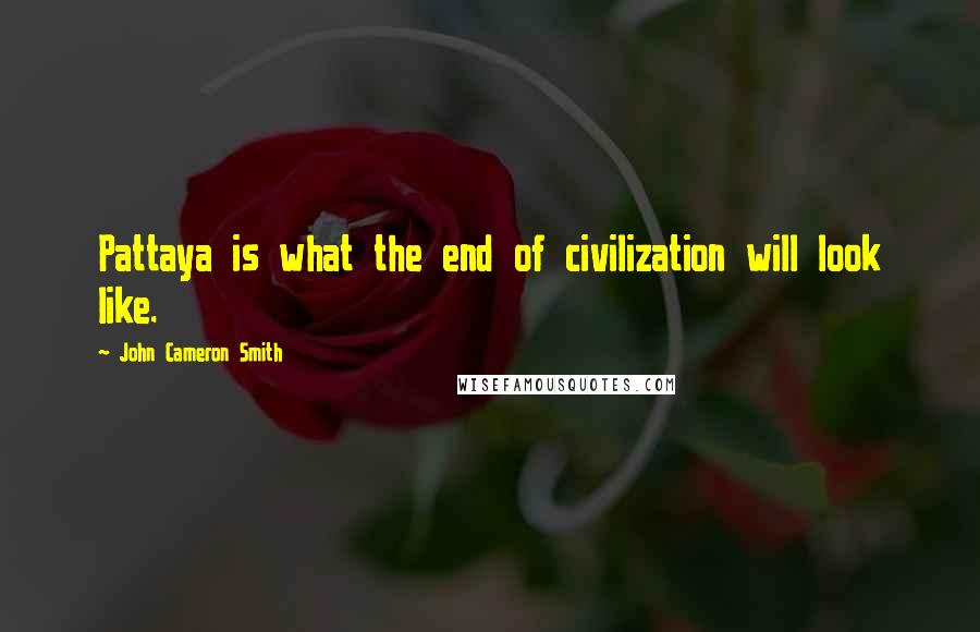 John Cameron Smith Quotes: Pattaya is what the end of civilization will look like.