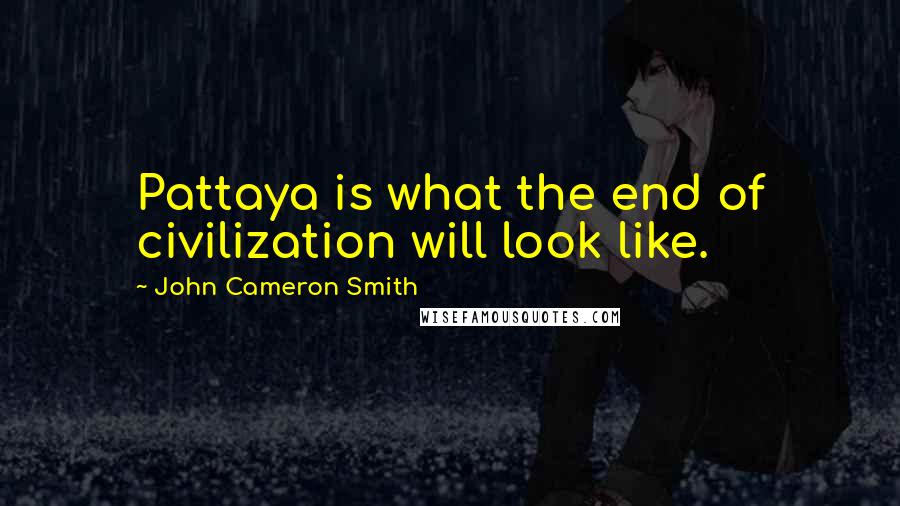 John Cameron Smith Quotes: Pattaya is what the end of civilization will look like.