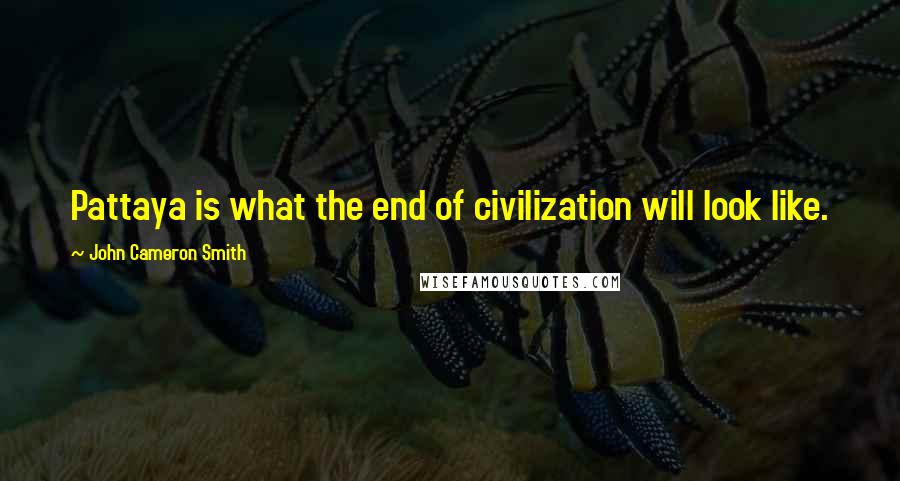 John Cameron Smith Quotes: Pattaya is what the end of civilization will look like.