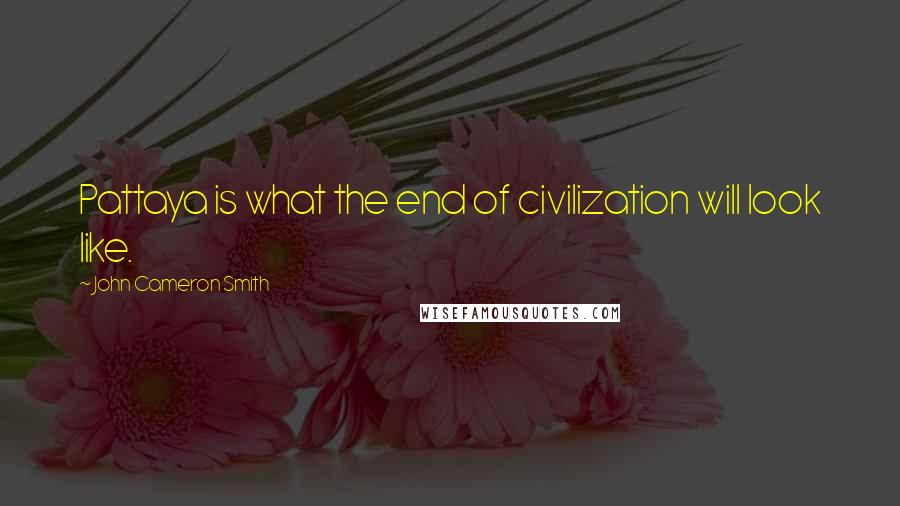 John Cameron Smith Quotes: Pattaya is what the end of civilization will look like.