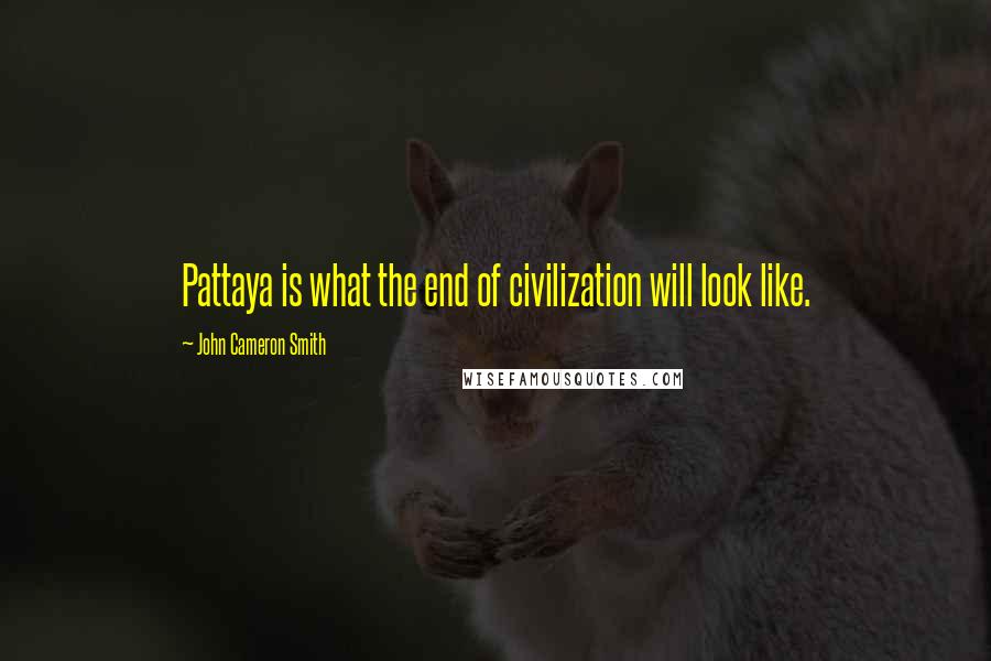 John Cameron Smith Quotes: Pattaya is what the end of civilization will look like.